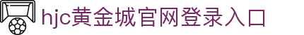 hjc黄金城·集团(中国区)唯一官方网站